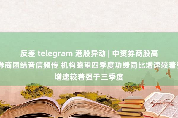 反差 telegram 港股异动 | 中资券商股高开后分化 券商团结音信频传 机构瞻望四季度功绩同比增速较着强于三季度