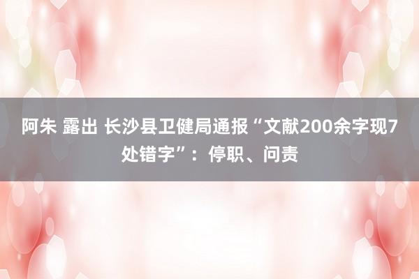 阿朱 露出 长沙县卫健局通报“文献200余字现7处错字”：停职、问责