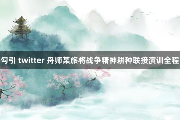 勾引 twitter 舟师某旅将战争精神耕种联接演训全程