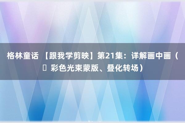 格林童话 【跟我学剪映】第21集：详解画中画（​彩色光束蒙版、叠化转场）