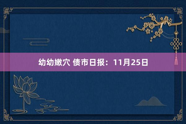 幼幼嫩穴 债市日报：11月25日