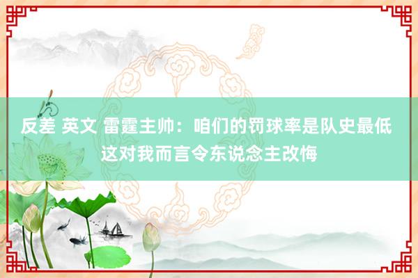 反差 英文 雷霆主帅：咱们的罚球率是队史最低 这对我而言令东说念主改悔