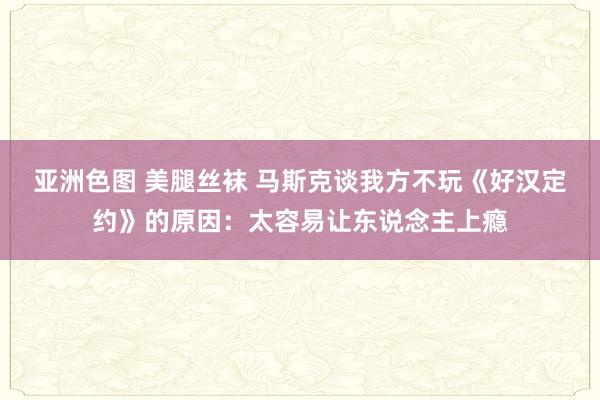 亚洲色图 美腿丝袜 马斯克谈我方不玩《好汉定约》的原因：太容易让东说念主上瘾