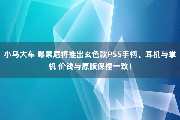 小马大车 曝索尼将推出玄色款PS5手柄、耳机与掌机 价钱与原版保捏一致！