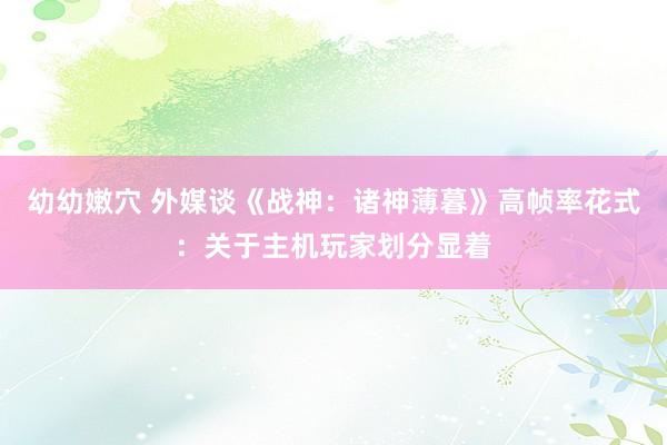 幼幼嫩穴 外媒谈《战神：诸神薄暮》高帧率花式：关于主机玩家划分显着