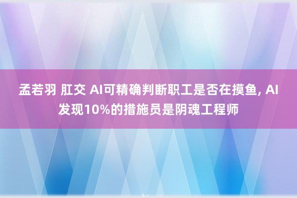 孟若羽 肛交 AI可精确判断职工是否在摸鱼, AI发现10%的措施员是阴魂工程师