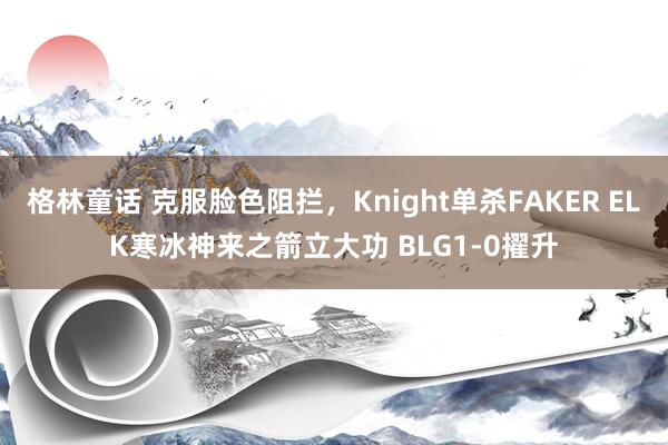 格林童话 克服脸色阻拦，Knight单杀FAKER ELK寒冰神来之箭立大功 BLG1-0擢升