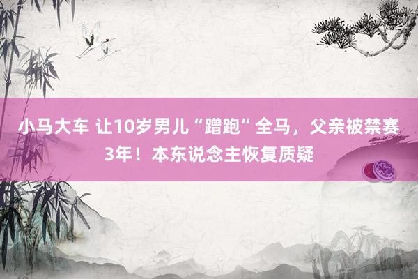 小马大车 让10岁男儿“蹭跑”全马，父亲被禁赛3年！本东说念主恢复质疑