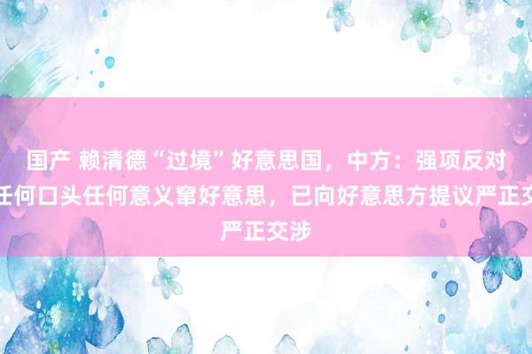 国产 赖清德“过境”好意思国，中方：强项反对以任何口头任何意义窜好意思，已向好意思方提议严正交涉