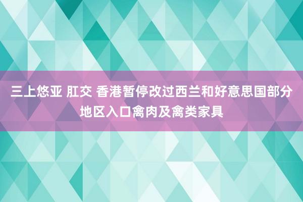 三上悠亚 肛交 香港暂停改过西兰和好意思国部分地区入口禽肉及禽类家具