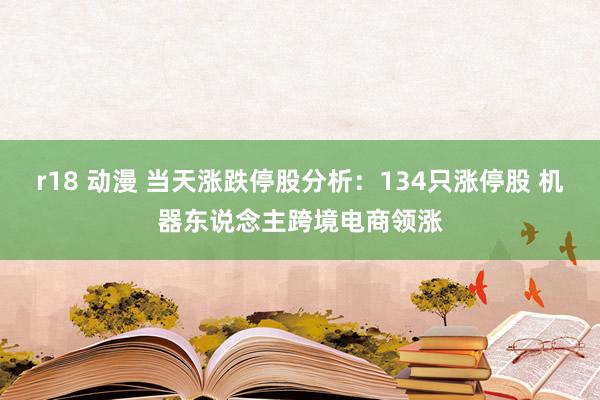 r18 动漫 当天涨跌停股分析：134只涨停股 机器东说念主跨境电商领涨